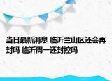 当日最新消息 临沂兰山区还会再封吗 临沂周一还封控吗