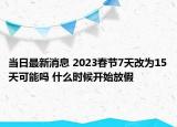 当日最新消息 2023春节7天改为15天可能吗 什么时候开始放假