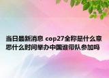 当日最新消息 cop27全称是什么意思什么时间举办中国谁带队参加吗