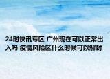 24时快讯专区 广州现在可以正常出入吗 疫情风险区什么时候可以解封