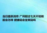 当日最新消息 广州超过七天不验核酸会怎样 健康码会变黄码吗