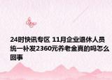 24时快讯专区 11月企业退休人员统一补发2360元养老金真的吗怎么回事