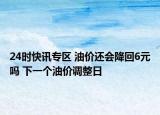 24时快讯专区 油价还会降回6元吗 下一个油价调整日