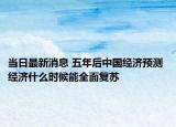 当日最新消息 五年后中国经济预测 经济什么时候能全面复苏