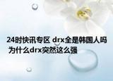 24时快讯专区 drx全是韩国人吗 为什么drx突然这么强