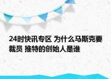 24时快讯专区 为什么马斯克要裁员 推特的创始人是谁