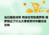 当日最新消息 有谁在帮助俄罗斯 俄罗斯出了什么大事普京对中国态度怎样