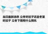 当日最新消息 立冬吃饺子还是冬至吃饺子 立冬下雨有什么预兆