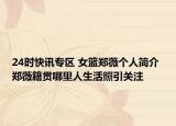 24时快讯专区 女篮郑薇个人简介 郑薇籍贯哪里人生活照引关注