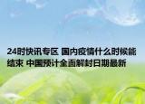 24时快讯专区 国内疫情什么时候能结束 中国预计全面解封日期最新