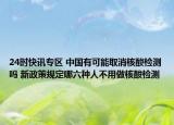 24时快讯专区 中国有可能取消核酸检测吗 新政策规定哪六种人不用做核酸检测