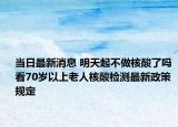 当日最新消息 明天起不做核酸了吗 看70岁以上老人核酸检测最新政策规定
