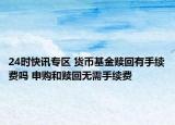 24时快讯专区 货币基金赎回有手续费吗 申购和赎回无需手续费