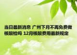 当日最新消息 广州下月不再免费做核酸检吗 12月核酸费用最新规定