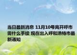 当日最新消息 11月10号离开呼市需什么手续 现在出入呼和浩特市最新通知