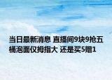 当日最新消息 直播间9块9抢五桶泡面仅拇指大 还是买5赠1