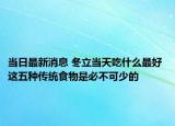 当日最新消息 冬立当天吃什么最好 这五种传统食物是必不可少的