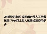 24时快讯专区 改题哪六种人不用做核酸 70岁以上老人核酸检测费用多少