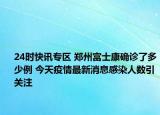24时快讯专区 郑州富士康确诊了多少例 今天疫情最新消息感染人数引关注