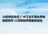 24时快讯专区 广州下月不再免费做核酸检吗 12月核酸费用最新规定