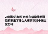 24时快讯专区 有谁在帮助俄罗斯 俄罗斯出了什么大事普京对中国态度怎样