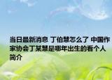 当日最新消息 丁伯慧怎么了 中国作家协会丁某慧是哪年出生的看个人简介