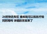 24时快讯专区 重疾险可以和医疗险同时用吗 详细的答案来了