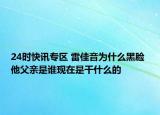 24时快讯专区 雷佳音为什么黑脸 他父亲是谁现在是干什么的