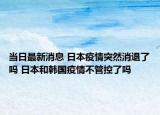 当日最新消息 日本疫情突然消退了吗 日本和韩国疫情不管控了吗