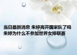 当日最新消息 朱婷离开国家队了吗 朱婷为什么不参加世界女排联赛