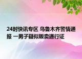24时快讯专区 乌鲁木齐警情通报 一男子疑似贩卖通行证