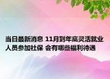 当日最新消息 11月到年底灵活就业人员参加社保 会有哪些福利待遇