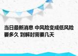 当日最新消息 中风险变成低风险要多久 到解封需要几天