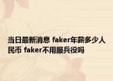 当日最新消息 faker年薪多少人民币 faker不用服兵役吗