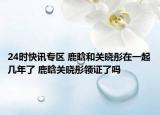 24时快讯专区 鹿晗和关晓彤在一起几年了 鹿晗关晓彤领证了吗