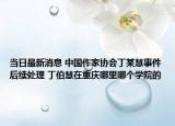 当日最新消息 中国作家协会丁某慧事件后续处理 丁伯慧在重庆哪里哪个学院的