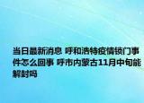 当日最新消息 呼和浩特疫情锁门事件怎么回事 呼市内蒙古11月中旬能解封吗