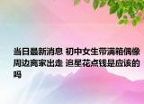 当日最新消息 初中女生带满箱偶像周边离家出走 追星花点钱是应该的吗