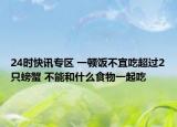 24时快讯专区 一顿饭不宜吃超过2只螃蟹 不能和什么食物一起吃