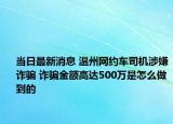 当日最新消息 温州网约车司机涉嫌诈骗 诈骗金额高达500万是怎么做到的