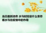 当日最新消息 水马封控是什么意思 看水马在疫情中的作用