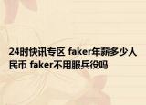 24时快讯专区 faker年薪多少人民币 faker不用服兵役吗