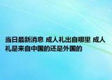 当日最新消息 成人礼出自哪里 成人礼是来自中国的还是外国的