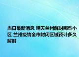 当日最新消息 明天兰州解封哪些小区 兰州疫情全市封闭区域预计多久解封