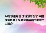 24时快讯专区 丁伯慧怎么了 中国作家协会丁某慧是哪年出生的看个人简介