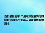 当日最新消息 广州海珠区疫情何时解封 海珠区今明两天可能做核酸检测吗