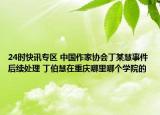 24时快讯专区 中国作家协会丁某慧事件后续处理 丁伯慧在重庆哪里哪个学院的