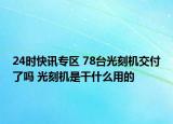 24时快讯专区 78台光刻机交付了吗 光刻机是干什么用的