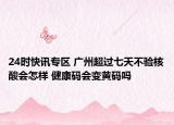 24时快讯专区 广州超过七天不验核酸会怎样 健康码会变黄码吗