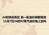 24时快讯专区 新一轮油价调整预测 11月7日24时92号汽油价格上涨吗